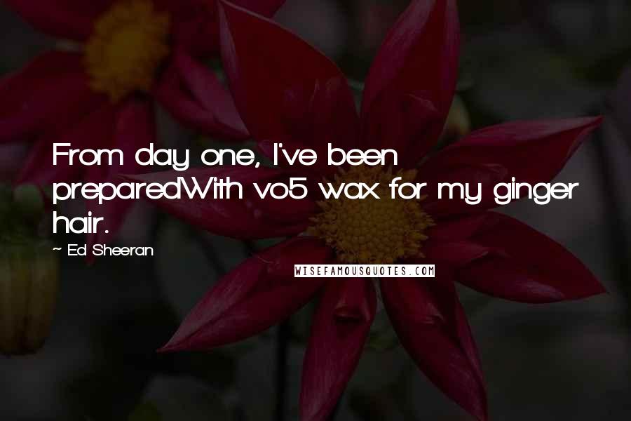 Ed Sheeran Quotes: From day one, I've been preparedWith vo5 wax for my ginger hair.