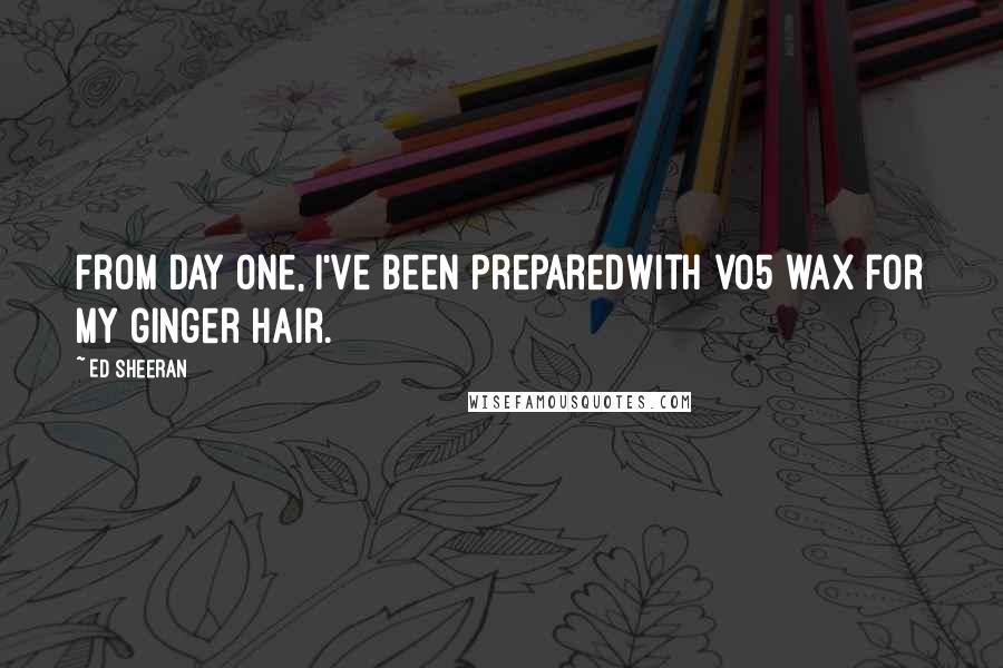 Ed Sheeran Quotes: From day one, I've been preparedWith vo5 wax for my ginger hair.