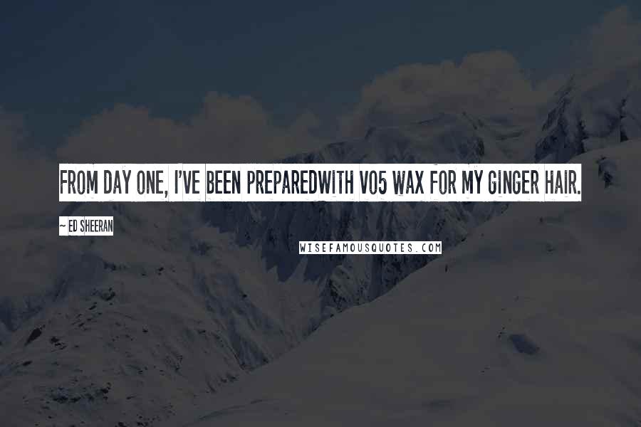 Ed Sheeran Quotes: From day one, I've been preparedWith vo5 wax for my ginger hair.