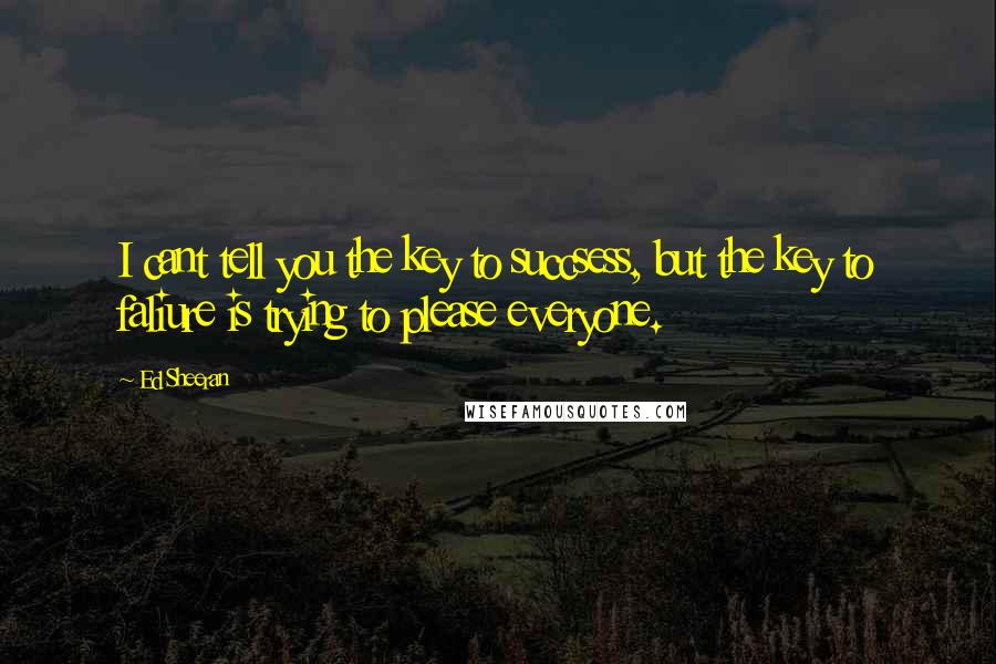 Ed Sheeran Quotes: I cant tell you the key to succsess, but the key to faliure is trying to please everyone.