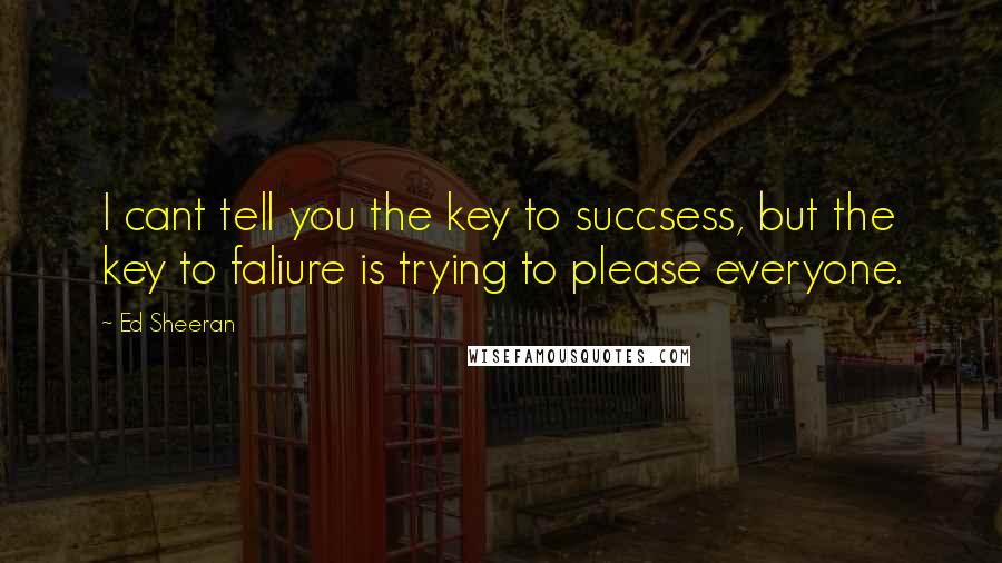 Ed Sheeran Quotes: I cant tell you the key to succsess, but the key to faliure is trying to please everyone.
