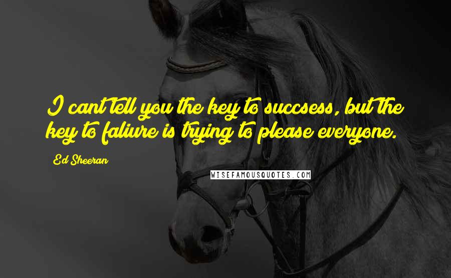 Ed Sheeran Quotes: I cant tell you the key to succsess, but the key to faliure is trying to please everyone.