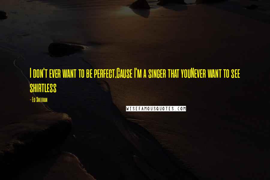 Ed Sheeran Quotes: I don't ever want to be perfect,Cause I'm a singer that youNever want to see shirtless