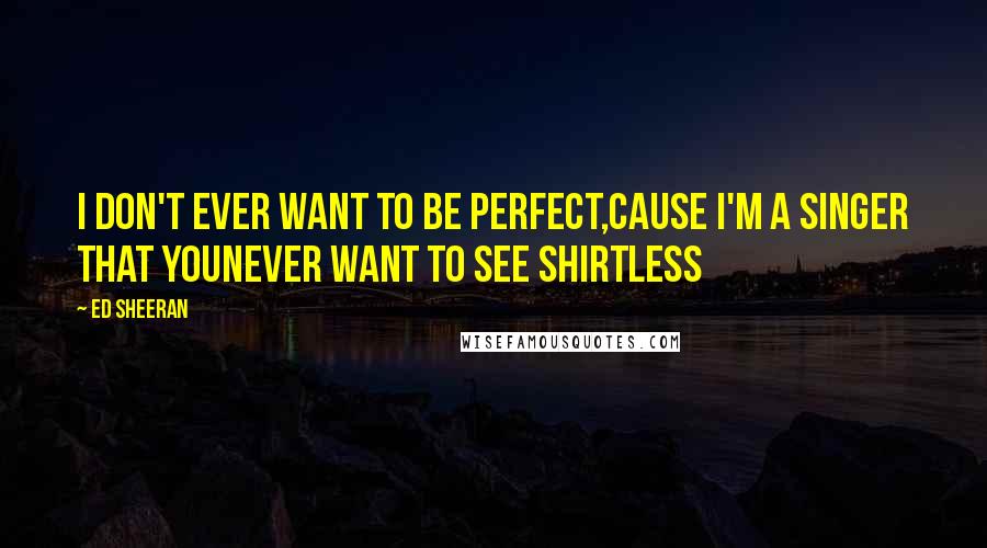 Ed Sheeran Quotes: I don't ever want to be perfect,Cause I'm a singer that youNever want to see shirtless