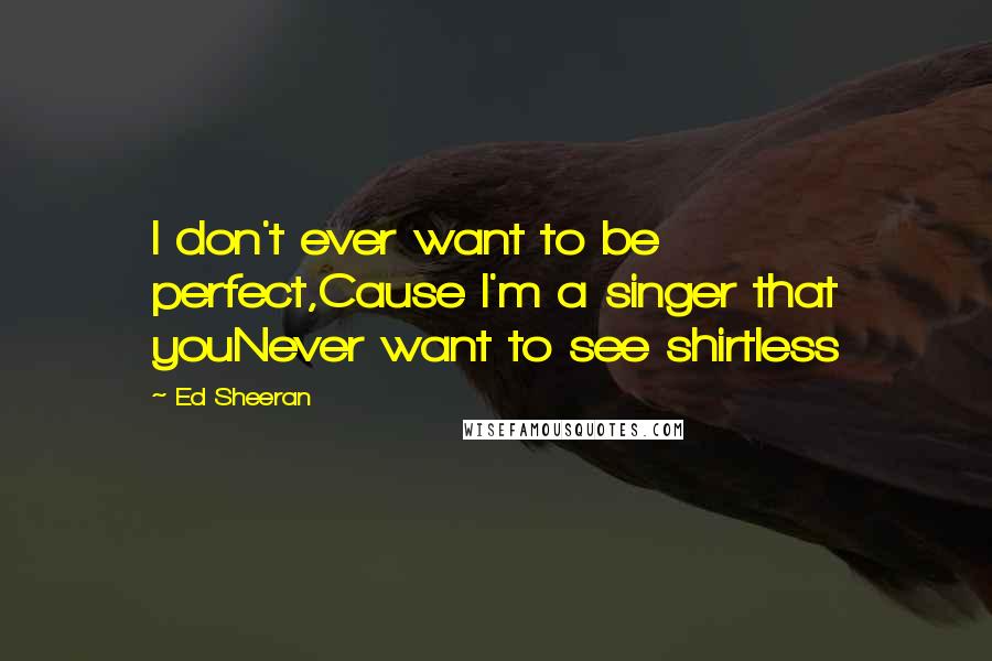 Ed Sheeran Quotes: I don't ever want to be perfect,Cause I'm a singer that youNever want to see shirtless