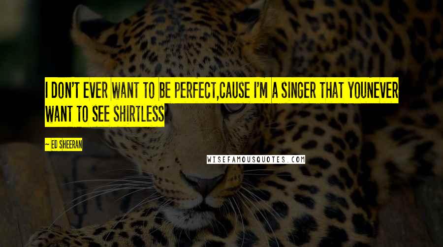 Ed Sheeran Quotes: I don't ever want to be perfect,Cause I'm a singer that youNever want to see shirtless