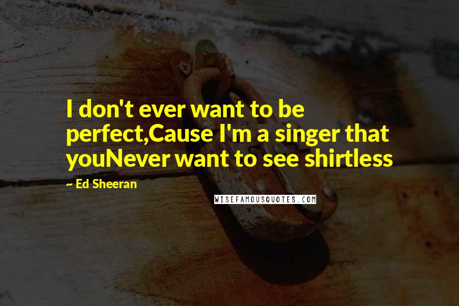 Ed Sheeran Quotes: I don't ever want to be perfect,Cause I'm a singer that youNever want to see shirtless