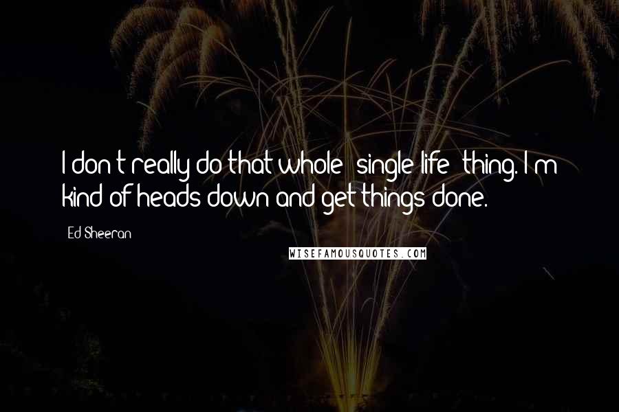 Ed Sheeran Quotes: I don't really do that whole 'single life' thing. I'm kind of heads down and get things done.