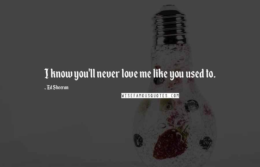 Ed Sheeran Quotes: I know you'll never love me like you used to.