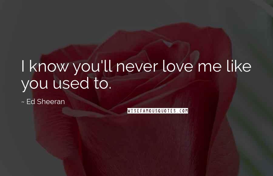 Ed Sheeran Quotes: I know you'll never love me like you used to.