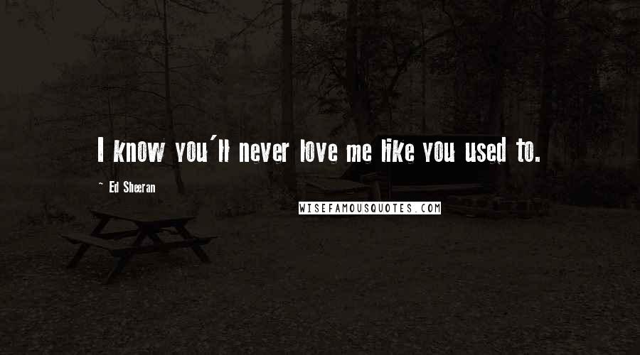Ed Sheeran Quotes: I know you'll never love me like you used to.