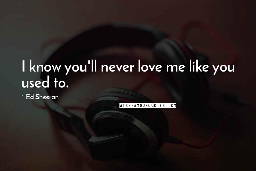 Ed Sheeran Quotes: I know you'll never love me like you used to.