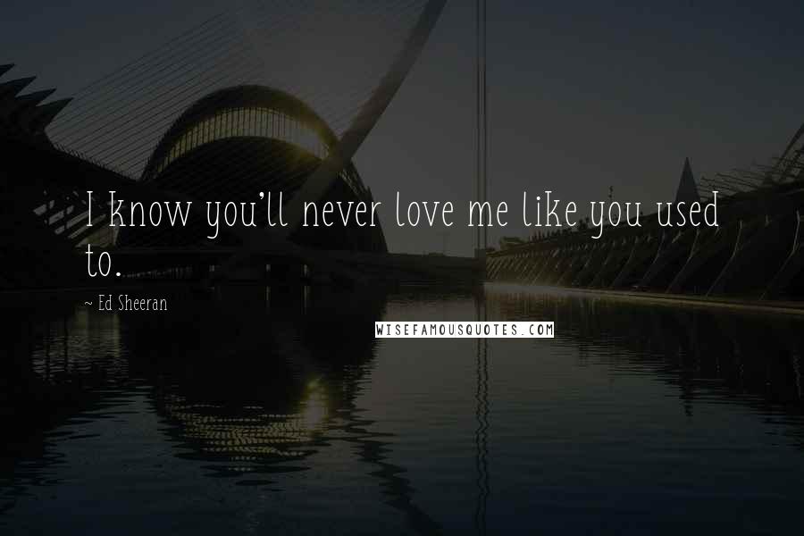 Ed Sheeran Quotes: I know you'll never love me like you used to.