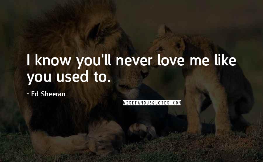 Ed Sheeran Quotes: I know you'll never love me like you used to.