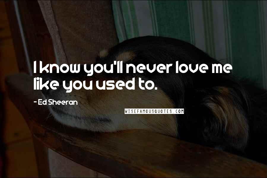 Ed Sheeran Quotes: I know you'll never love me like you used to.