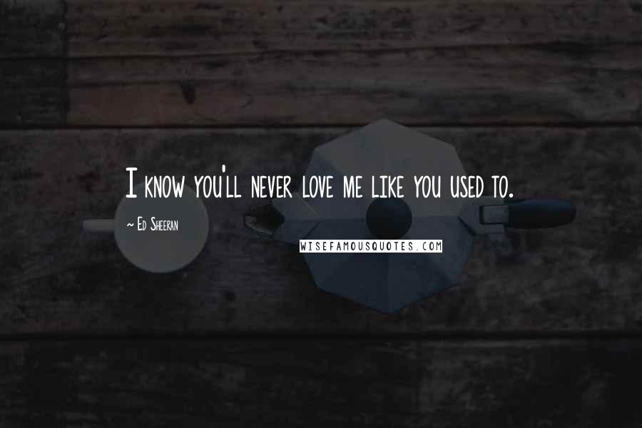 Ed Sheeran Quotes: I know you'll never love me like you used to.