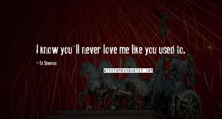 Ed Sheeran Quotes: I know you'll never love me like you used to.
