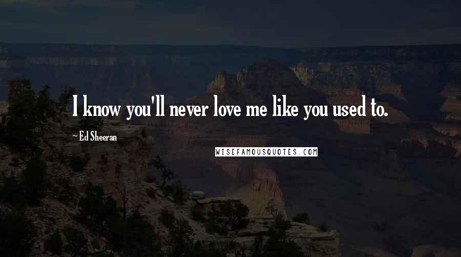 Ed Sheeran Quotes: I know you'll never love me like you used to.