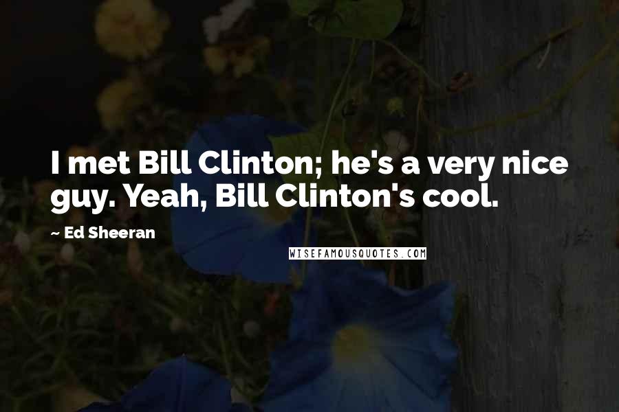 Ed Sheeran Quotes: I met Bill Clinton; he's a very nice guy. Yeah, Bill Clinton's cool.