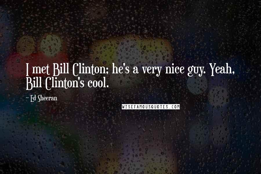 Ed Sheeran Quotes: I met Bill Clinton; he's a very nice guy. Yeah, Bill Clinton's cool.
