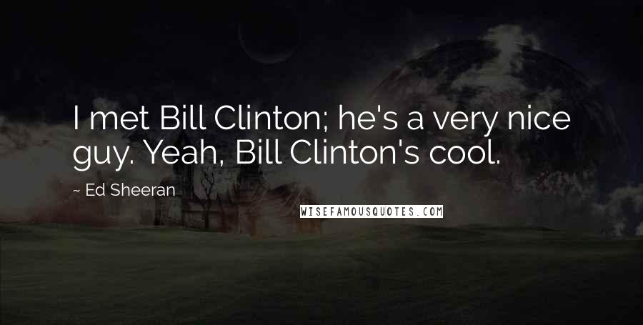 Ed Sheeran Quotes: I met Bill Clinton; he's a very nice guy. Yeah, Bill Clinton's cool.