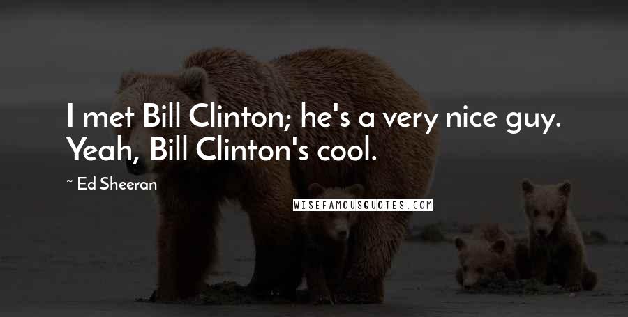 Ed Sheeran Quotes: I met Bill Clinton; he's a very nice guy. Yeah, Bill Clinton's cool.
