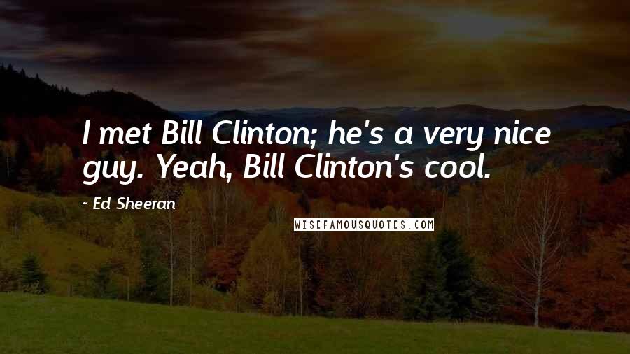 Ed Sheeran Quotes: I met Bill Clinton; he's a very nice guy. Yeah, Bill Clinton's cool.
