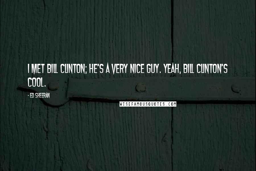 Ed Sheeran Quotes: I met Bill Clinton; he's a very nice guy. Yeah, Bill Clinton's cool.