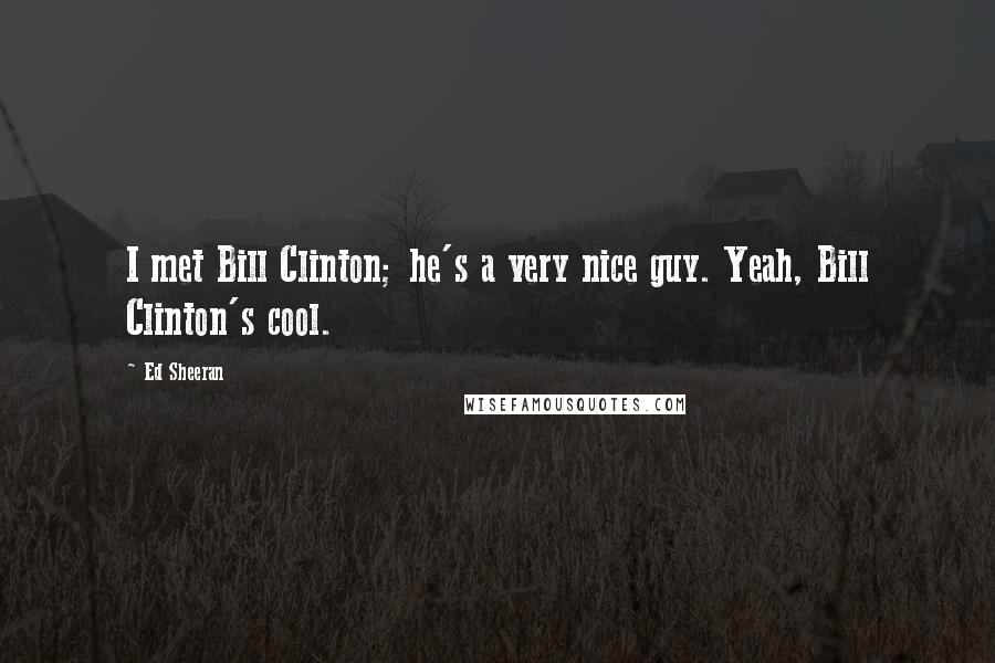 Ed Sheeran Quotes: I met Bill Clinton; he's a very nice guy. Yeah, Bill Clinton's cool.
