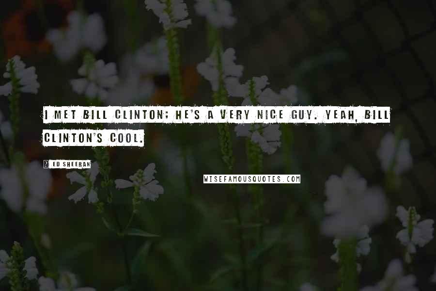 Ed Sheeran Quotes: I met Bill Clinton; he's a very nice guy. Yeah, Bill Clinton's cool.