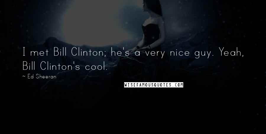 Ed Sheeran Quotes: I met Bill Clinton; he's a very nice guy. Yeah, Bill Clinton's cool.