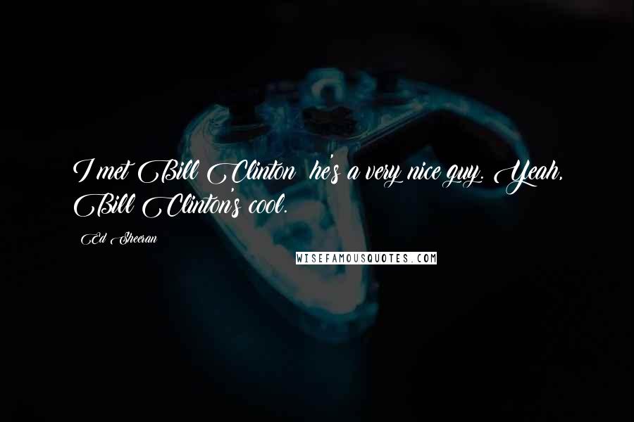 Ed Sheeran Quotes: I met Bill Clinton; he's a very nice guy. Yeah, Bill Clinton's cool.