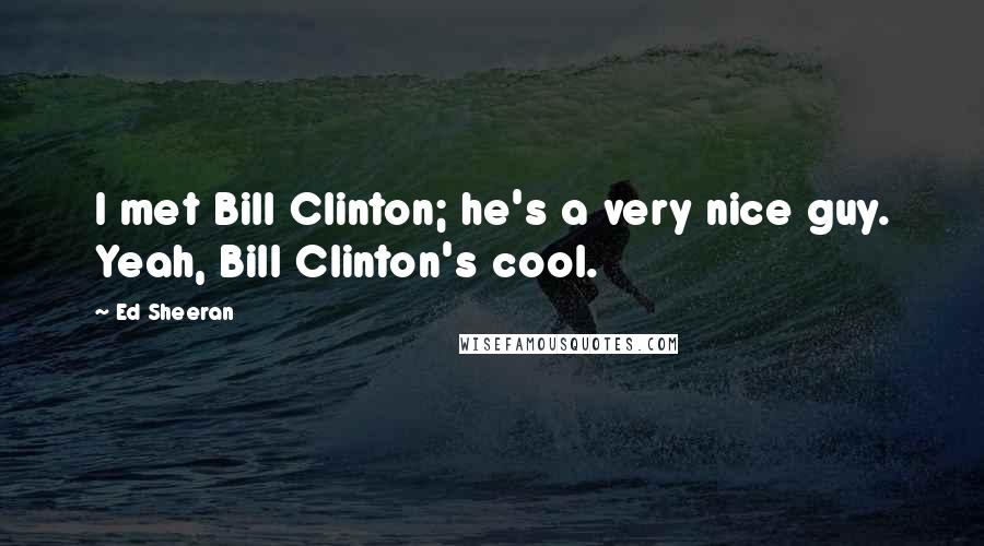 Ed Sheeran Quotes: I met Bill Clinton; he's a very nice guy. Yeah, Bill Clinton's cool.