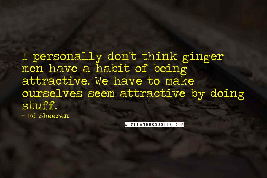 Ed Sheeran Quotes: I personally don't think ginger men have a habit of being attractive. We have to make ourselves seem attractive by doing stuff.