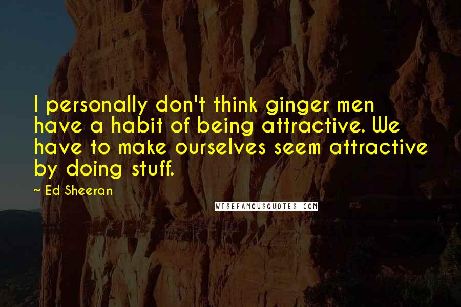 Ed Sheeran Quotes: I personally don't think ginger men have a habit of being attractive. We have to make ourselves seem attractive by doing stuff.