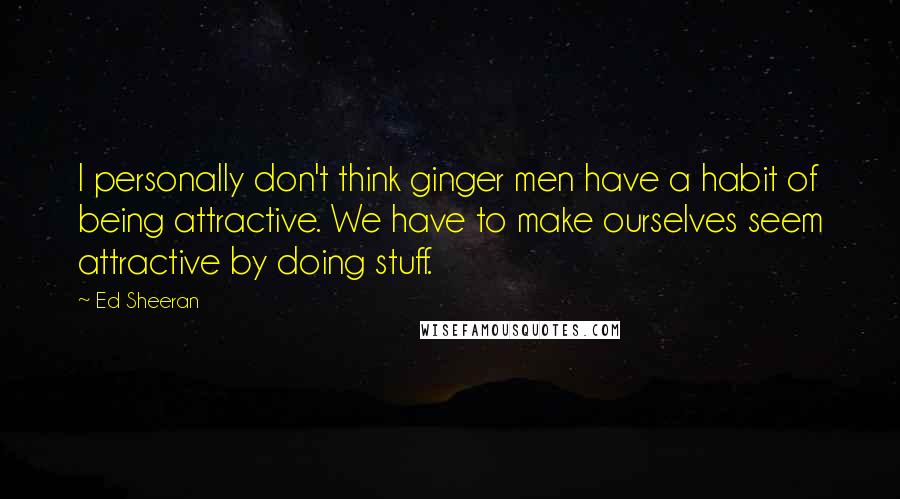 Ed Sheeran Quotes: I personally don't think ginger men have a habit of being attractive. We have to make ourselves seem attractive by doing stuff.