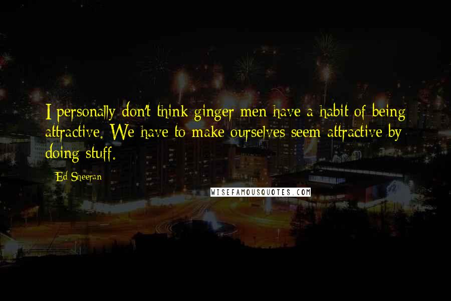 Ed Sheeran Quotes: I personally don't think ginger men have a habit of being attractive. We have to make ourselves seem attractive by doing stuff.