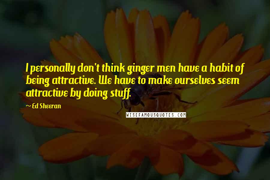 Ed Sheeran Quotes: I personally don't think ginger men have a habit of being attractive. We have to make ourselves seem attractive by doing stuff.