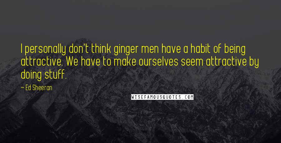 Ed Sheeran Quotes: I personally don't think ginger men have a habit of being attractive. We have to make ourselves seem attractive by doing stuff.