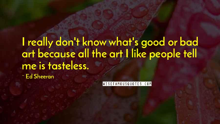 Ed Sheeran Quotes: I really don't know what's good or bad art because all the art I like people tell me is tasteless.