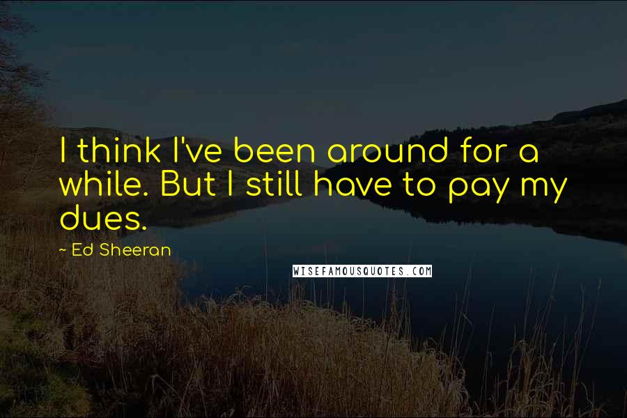 Ed Sheeran Quotes: I think I've been around for a while. But I still have to pay my dues.