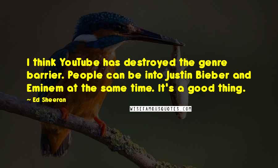 Ed Sheeran Quotes: I think YouTube has destroyed the genre barrier. People can be into Justin Bieber and Eminem at the same time. It's a good thing.