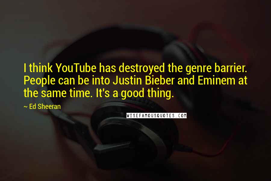 Ed Sheeran Quotes: I think YouTube has destroyed the genre barrier. People can be into Justin Bieber and Eminem at the same time. It's a good thing.