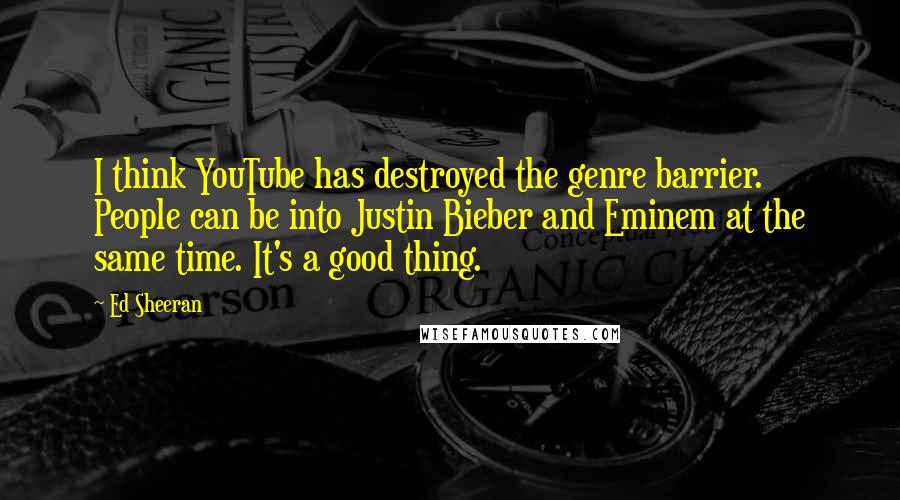 Ed Sheeran Quotes: I think YouTube has destroyed the genre barrier. People can be into Justin Bieber and Eminem at the same time. It's a good thing.