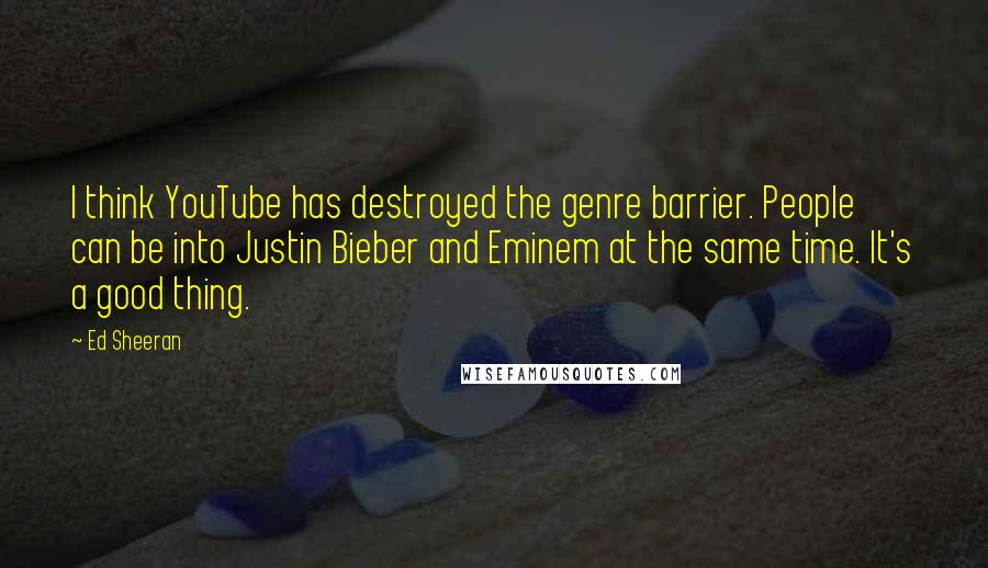 Ed Sheeran Quotes: I think YouTube has destroyed the genre barrier. People can be into Justin Bieber and Eminem at the same time. It's a good thing.