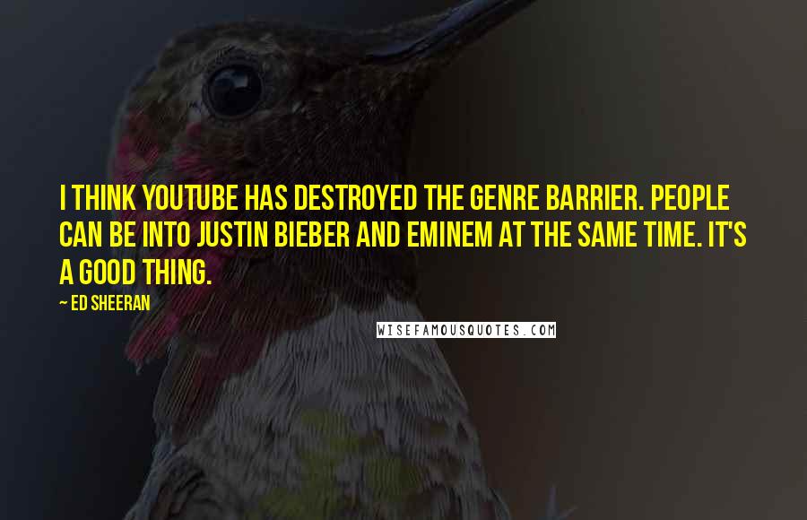 Ed Sheeran Quotes: I think YouTube has destroyed the genre barrier. People can be into Justin Bieber and Eminem at the same time. It's a good thing.