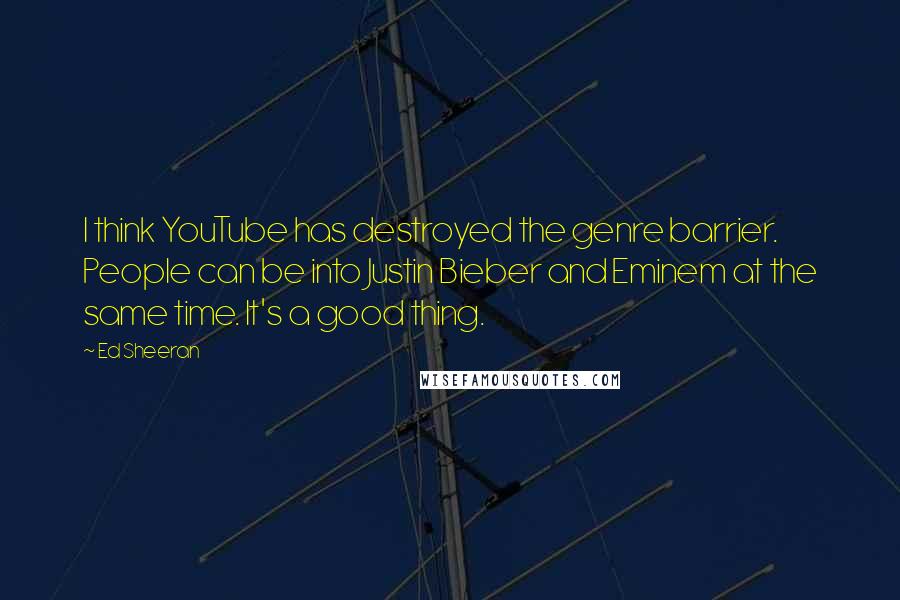 Ed Sheeran Quotes: I think YouTube has destroyed the genre barrier. People can be into Justin Bieber and Eminem at the same time. It's a good thing.