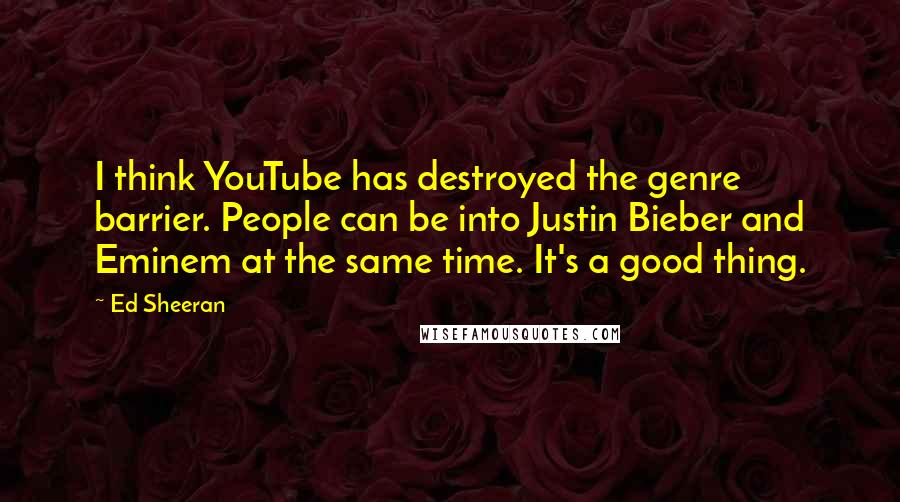 Ed Sheeran Quotes: I think YouTube has destroyed the genre barrier. People can be into Justin Bieber and Eminem at the same time. It's a good thing.