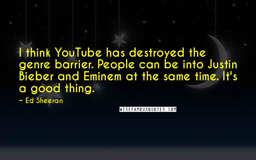 Ed Sheeran Quotes: I think YouTube has destroyed the genre barrier. People can be into Justin Bieber and Eminem at the same time. It's a good thing.