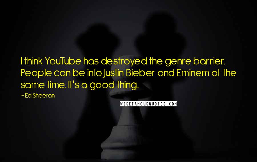 Ed Sheeran Quotes: I think YouTube has destroyed the genre barrier. People can be into Justin Bieber and Eminem at the same time. It's a good thing.